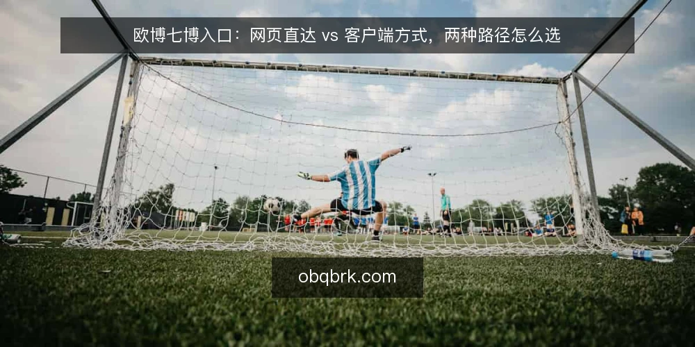 欧博七博入口:网页直达 vs 客户端方式,两种路径怎么选 — 先定判断标准:选路径前要问清什么 配图