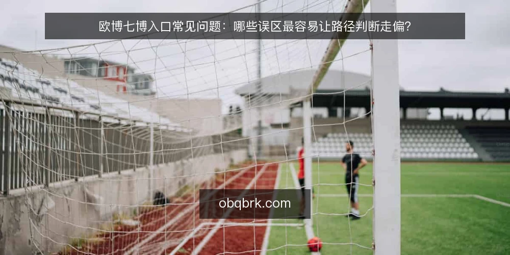 欧博七博入口常见问题：哪些误区最容易让路径判断走偏？ — 先厘清问题：关于欧博七博入口，大家在问什么？ 配图